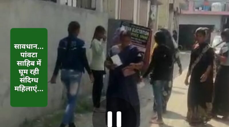 पांवटा साहिब में घूम रही संदिग्ध महिलाएं…रहिए सावधान …