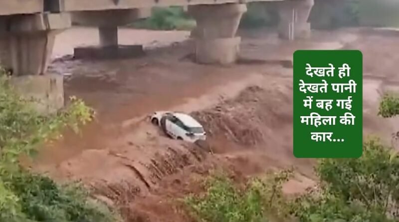 देखते ही देखते पानी के तेज बहाव में बह गई महिला की गाड़ी…