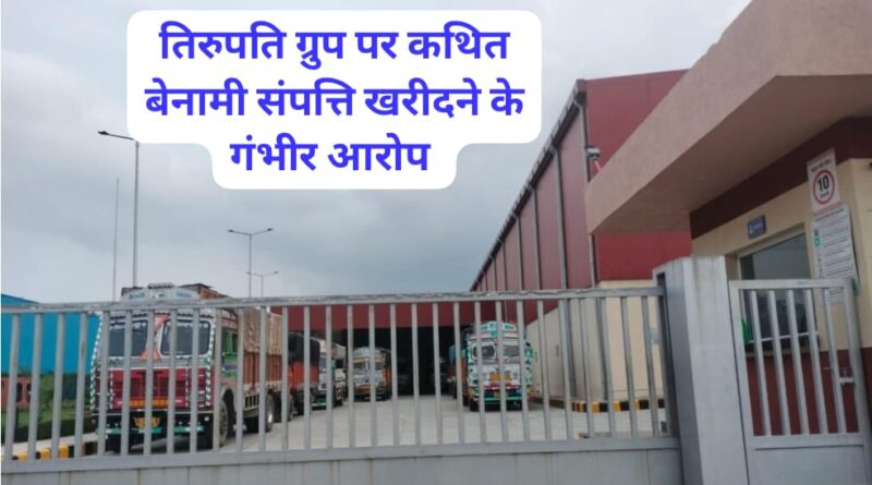 तिरुपति ग्रुप पर कथित बेनामी संपत्ति खरीदने के आरोप…118 का उलंघन…FIR दर्ज करने की मांग…